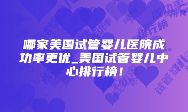 哪家美国试管婴儿医院成功率更优_美国试管婴儿中心排行榜!