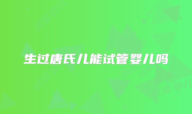 生过唐氏儿能试管婴儿吗