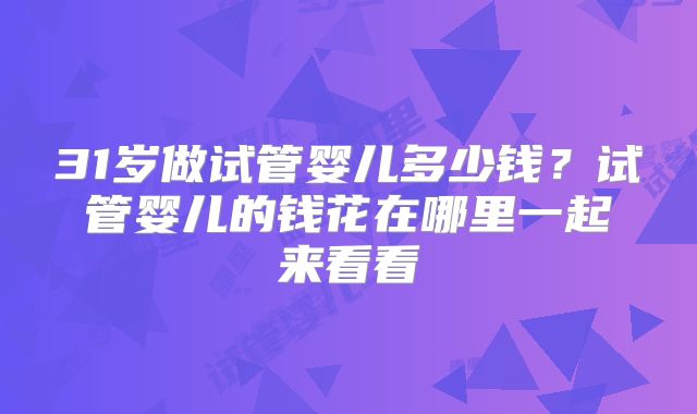 31岁做试管婴儿多少钱？试管婴儿的钱花在哪里一起来看看