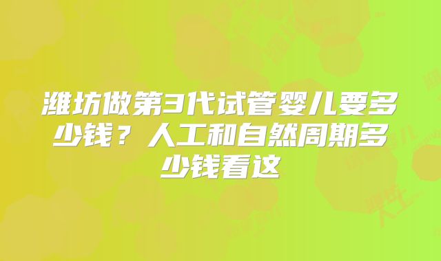 潍坊做第3代试管婴儿要多少钱？人工和自然周期多少钱看这