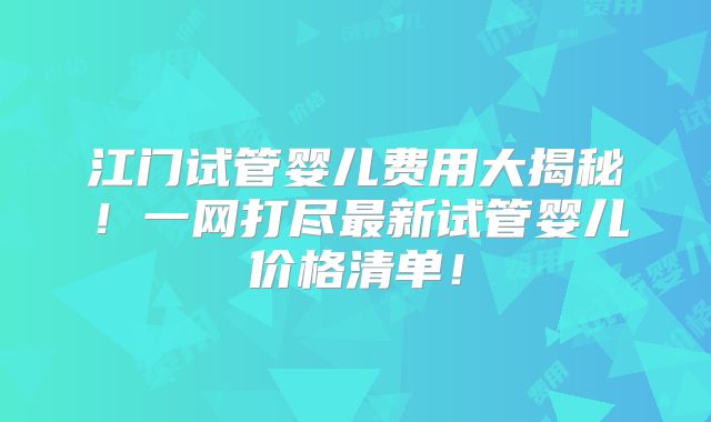 江门试管婴儿费用大揭秘！一网打尽最新试管婴儿价格清单！