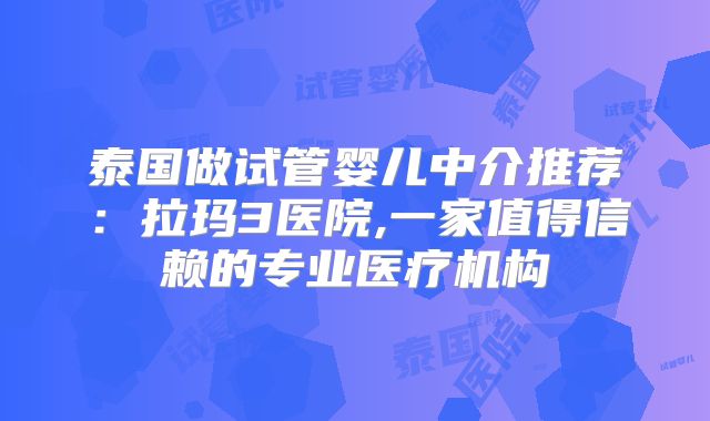 泰国做试管婴儿中介推荐：拉玛3医院,一家值得信赖的专业医疗机构