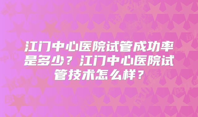 江门中心医院试管成功率是多少？江门中心医院试管技术怎么样？