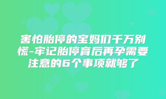 害怕胎停的宝妈们千万别慌-牢记胎停育后再孕需要注意的6个事项就够了