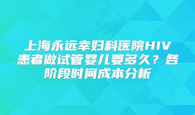 上海永远幸妇科医院HIV患者做试管婴儿要多久？各阶段时间成本分析