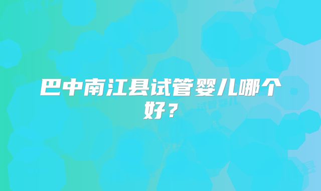 巴中南江县试管婴儿哪个好？