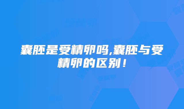 囊胚是受精卵吗,囊胚与受精卵的区别!