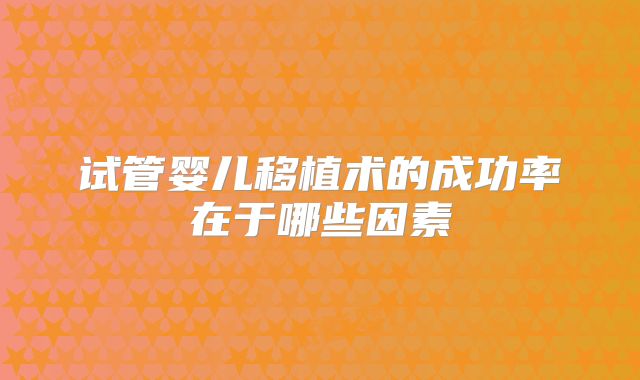试管婴儿移植术的成功率在于哪些因素