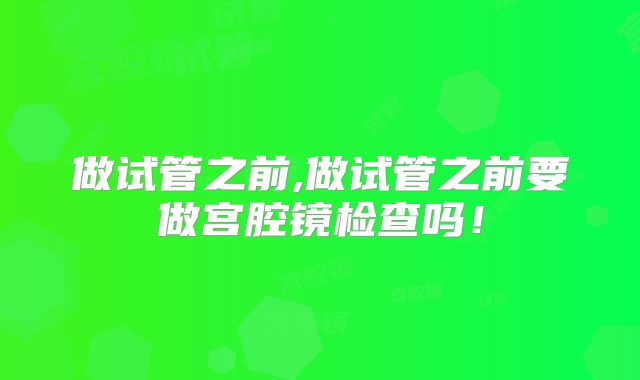 做试管之前,做试管之前要做宫腔镜检查吗!