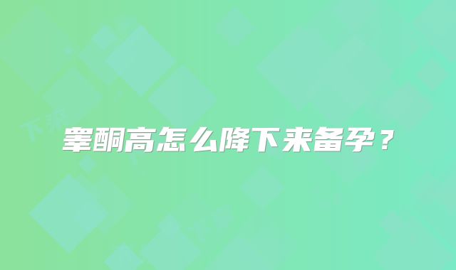 睾酮高怎么降下来备孕?