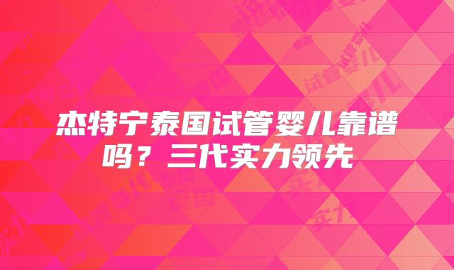 杰特宁泰国试管婴儿靠谱吗？三代实力领先