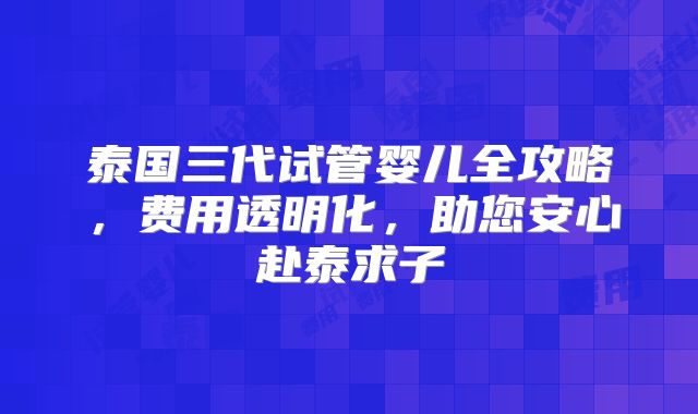 泰国三代试管婴儿全攻略，费用透明化，助您安心赴泰求子