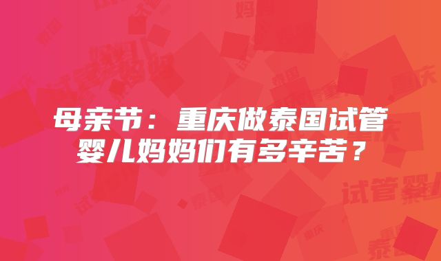 母亲节：重庆做泰国试管婴儿妈妈们有多辛苦？