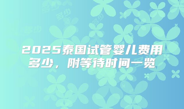 2025泰国试管婴儿费用多少，附等待时间一览