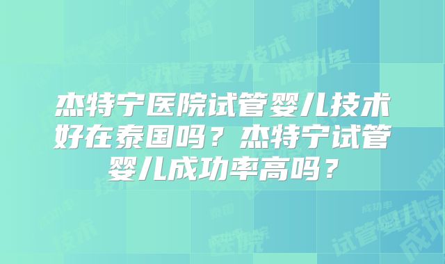 杰特宁医院试管婴儿技术好在泰国吗？杰特宁试管婴儿成功率高吗？