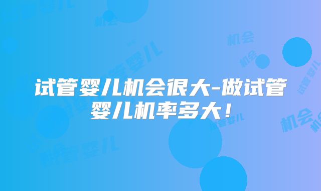 试管婴儿机会很大-做试管婴儿机率多大！