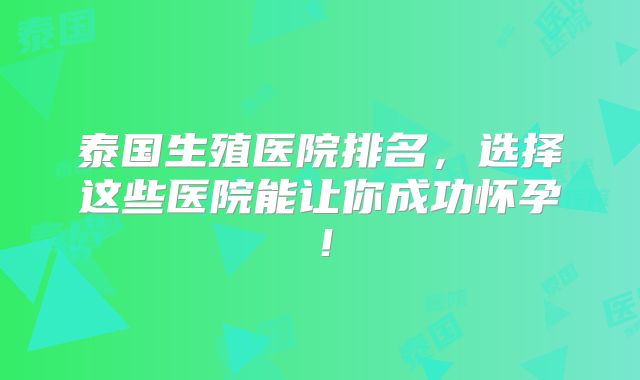 泰国生殖医院排名，选择这些医院能让你成功怀孕！