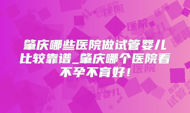 肇庆哪些医院做试管婴儿比较靠谱_肇庆哪个医院看不孕不育好!