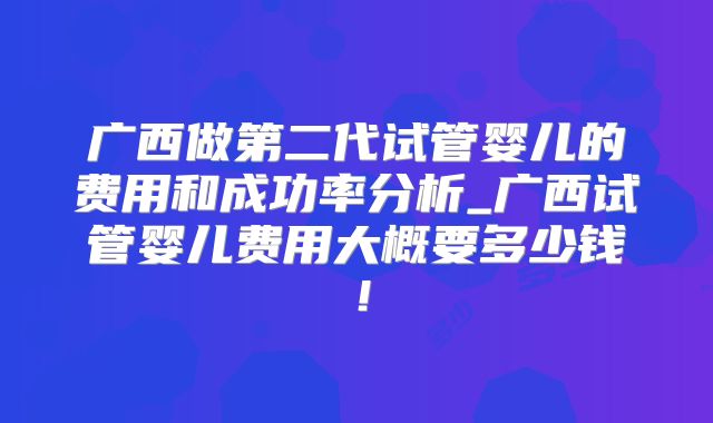广西做第二代试管婴儿的费用和成功率分析_广西试管婴儿费用大概要多少钱！