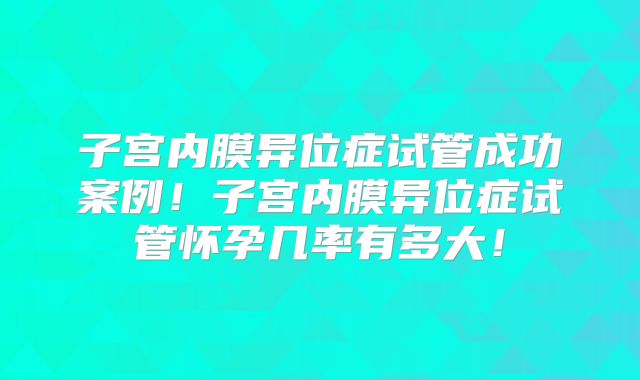 子宫内膜异位症试管成功案例！子宫内膜异位症试管怀孕几率有多大！