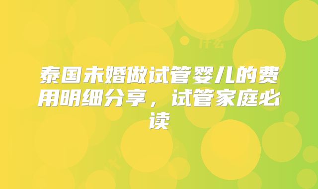 泰国未婚做试管婴儿的费用明细分享，试管家庭必读