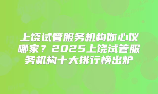 上饶试管服务机构你心仪哪家？2025上饶试管服务机构十大排行榜出炉