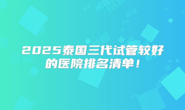 2025泰国三代试管较好的医院排名清单！