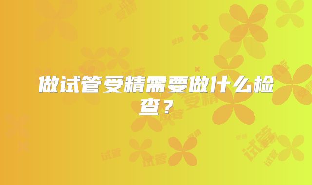 做试管受精需要做什么检查？