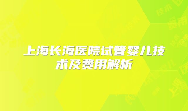 上海长海医院试管婴儿技术及费用解析