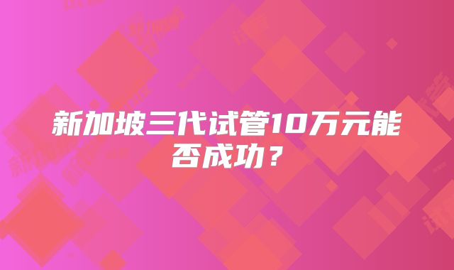新加坡三代试管10万元能否成功？