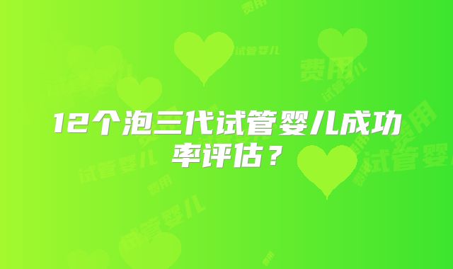 12个泡三代试管婴儿成功率评估？