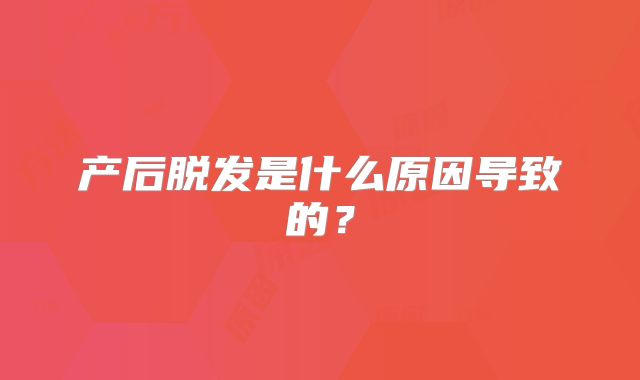 产后脱发是什么原因导致的？