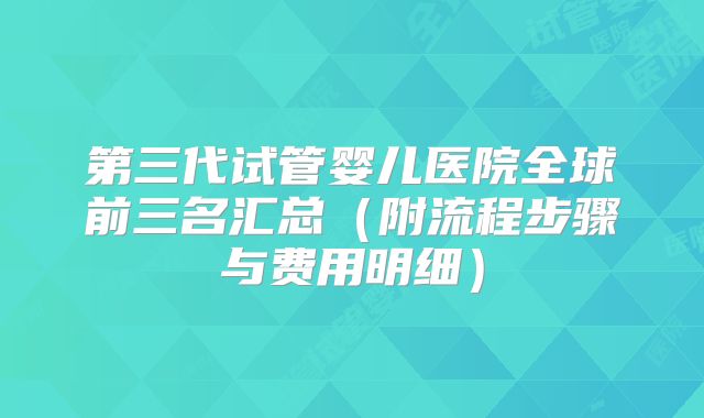 第三代试管婴儿医院全球前三名汇总（附流程步骤与费用明细）