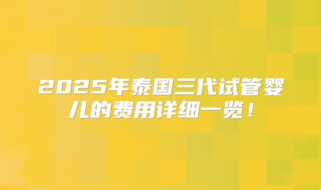 2025年泰国三代试管婴儿的费用详细一览！