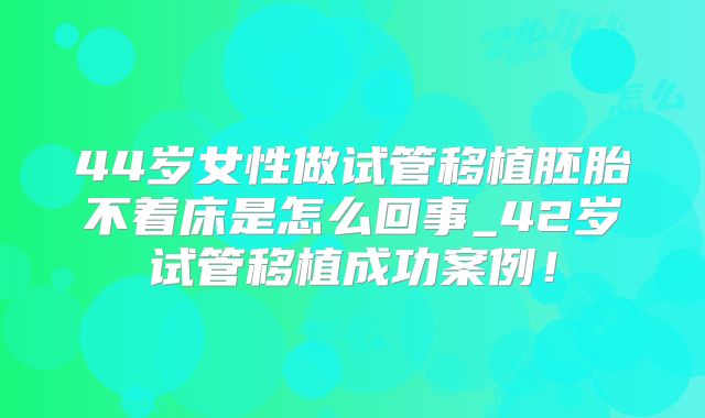 44岁女性做试管移植胚胎不着床是怎么回事_42岁试管移植成功案例!