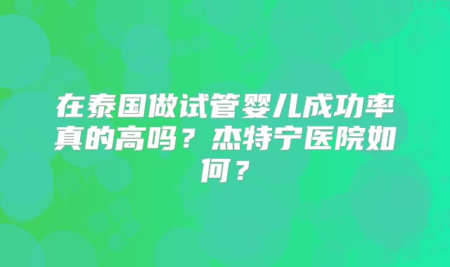 在泰国做试管婴儿成功率真的高吗？杰特宁医院如何？