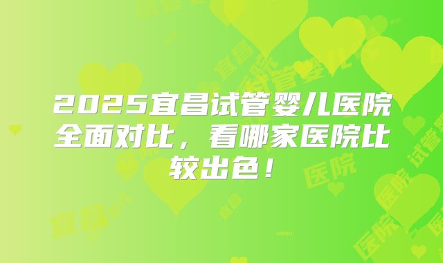 2025宜昌试管婴儿医院全面对比，看哪家医院比较出色！