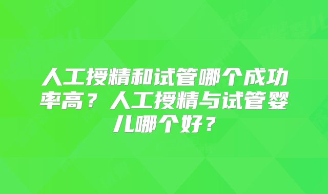 人工授精和试管哪个成功率高？人工授精与试管婴儿哪个好？