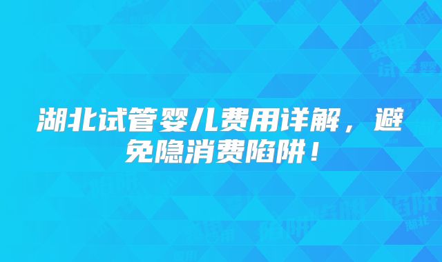 湖北试管婴儿费用详解,避免隐消费陷阱!