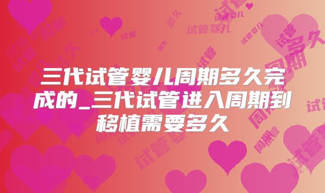 三代试管婴儿周期多久完成的_三代试管进入周期到移植需要多久