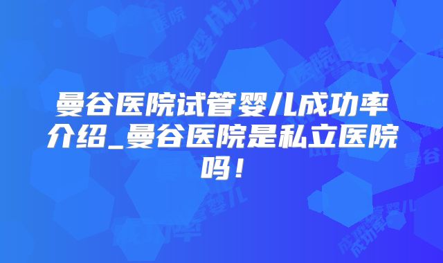曼谷医院试管婴儿成功率介绍_曼谷医院是私立医院吗！