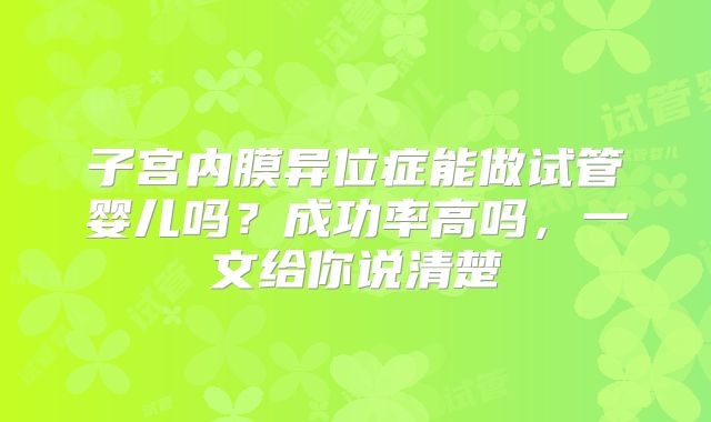 子宫内膜异位症能做试管婴儿吗？成功率高吗，一文给你说清楚
