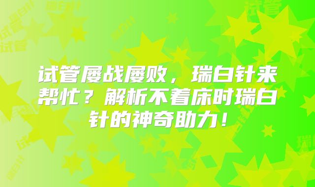 试管屡战屡败,瑞白针来帮忙?解析不着床时瑞白针的神奇助力!