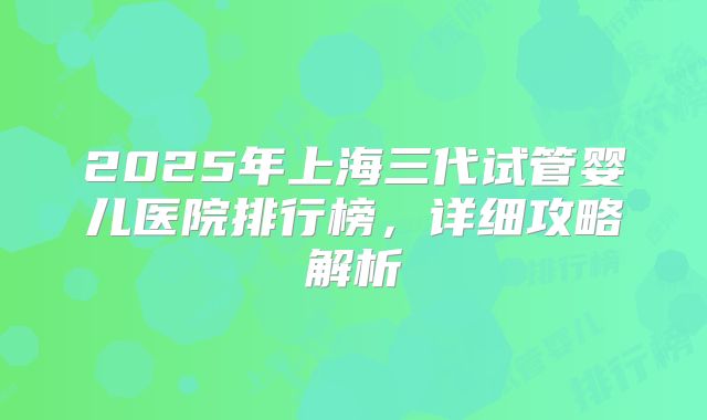 2025年上海三代试管婴儿医院排行榜，详细攻略解析