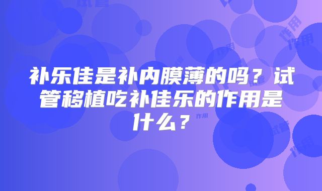 补乐佳是补内膜薄的吗？试管移植吃补佳乐的作用是什么？