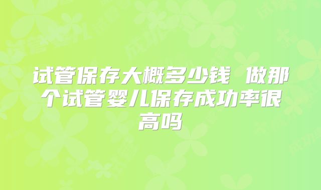 试管保存大概多少钱 做那个试管婴儿保存成功率很高吗
