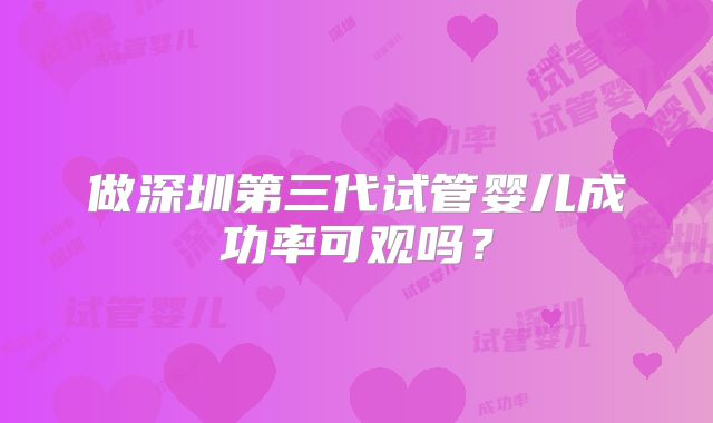 做深圳第三代试管婴儿成功率可观吗？