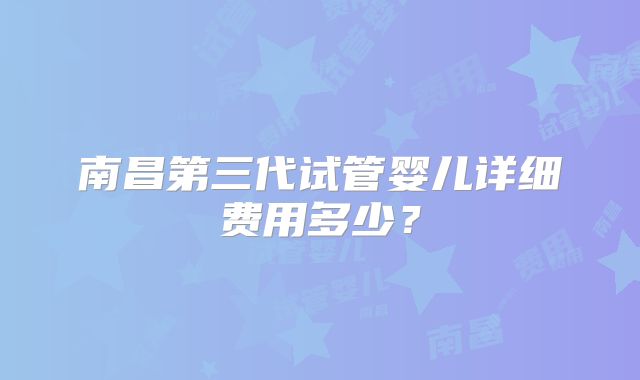 南昌第三代试管婴儿详细费用多少？