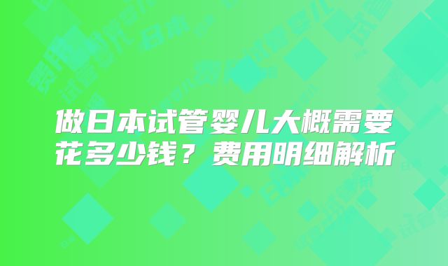 做日本试管婴儿大概需要花多少钱？费用明细解析