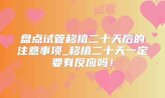 盘点试管移植二十天后的注意事项_移植二十天一定要有反应吗！